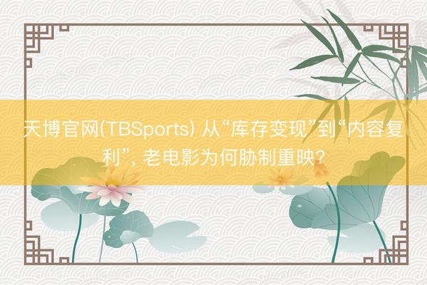 天博官网(TBSports) 从“库存变现”到“内容复利”， 老电影为何胁制重映?