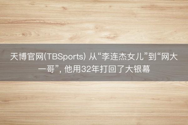 天博官网(TBSports) 从“李连杰女儿”到“网大一哥”， 他用32年打回了大银幕
