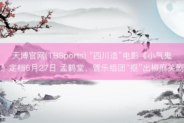 天博官网(TBSports) “四川造”电影《小气鬼》定档6月27日 孟鹤堂、管乐组团“抠”出椒麻笑剧