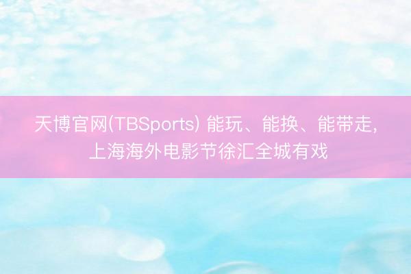 天博官网(TBSports) 能玩、能换、能带走， 上海海外电影节徐汇全城有戏