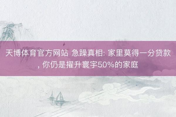 天博体育官方网站 急躁真相: 家里莫得一分贷款, 你仍是擢升寰宇50%的家庭