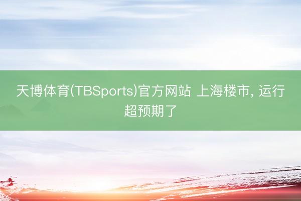 天博体育(TBSports)官方网站 上海楼市， 运行超预期了