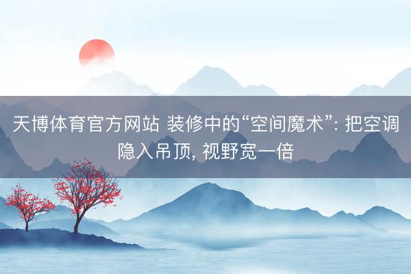 天博体育官方网站 装修中的“空间魔术”: 把空调隐入吊顶， 视野宽一倍