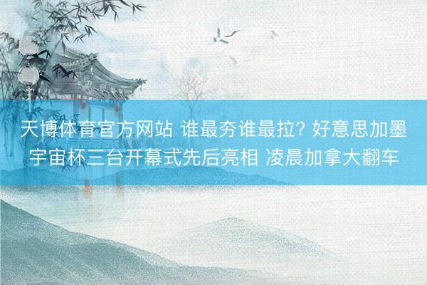 天博体育官方网站 谁最夯谁最拉? 好意思加墨宇宙杯三台开幕式先后亮相 凌晨加拿大翻车