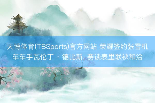 天博体育(TBSports)官方网站 荣耀签约张雪机车车手瓦伦丁 · 德比斯， 赛谈表里联袂和洽