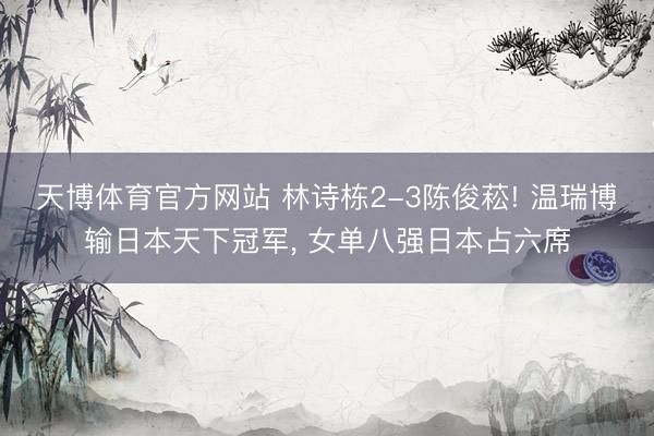 天博体育官方网站 林诗栋2-3陈俊菘! 温瑞博输日本天下冠军， 女单八强日本占六席