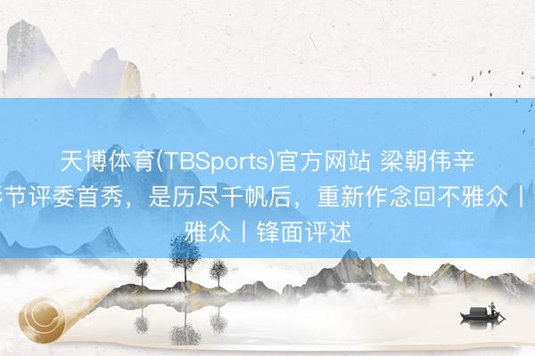 天博体育(TBSports)官方网站 梁朝伟辛芷蕾上影节评委首秀，是历尽千帆后，重新作念回不雅众丨锋面评述