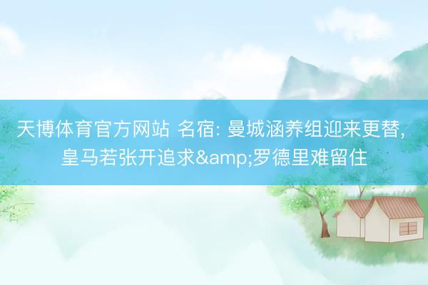 天博体育官方网站 名宿: 曼城涵养组迎来更替， 皇马若张开追求&罗德里难留住