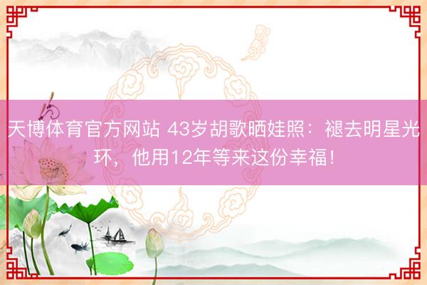 天博体育官方网站 43岁胡歌晒娃照：褪去明星光环，他用12年等来这份幸福！