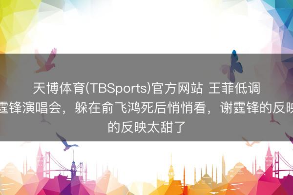天博体育(TBSports)官方网站 王菲低调现身谢霆锋演唱会，躲在俞飞鸿死后悄悄看，谢霆锋的反映太甜了