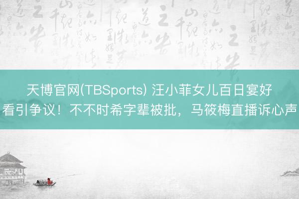 天博官网(TBSports) 汪小菲女儿百日宴好看引争议！不不时希字辈被批，马筱梅直播诉心声