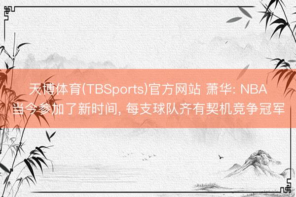 天博体育(TBSports)官方网站 萧华: NBA当今参加了新时间, 每支球队齐有契机竞争冠军