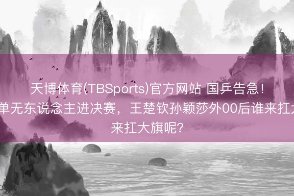 天博体育(TBSports)官方网站 国乒告急！男单女单无东说念主进决赛，王楚钦孙颖莎外00后谁来扛大旗呢？