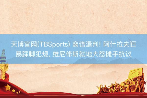 天博官网(TBSports) 离谱漏判! 阿什拉夫狂暴踩脚犯规， 维尼修斯就地大怒摊手抗议