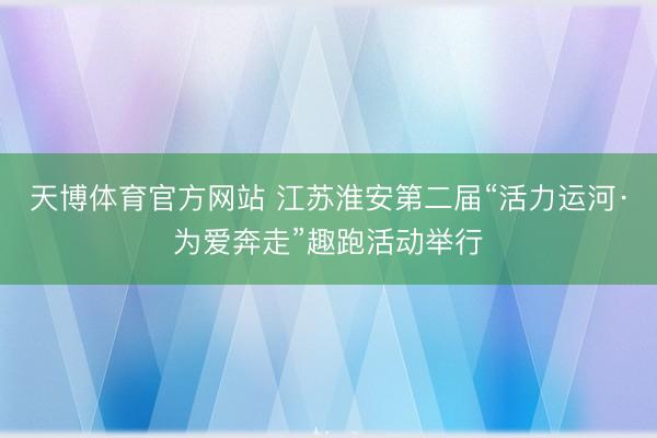 天博体育官方网站 江苏淮安第二届“活力运河·为爱奔走”趣跑活动举行