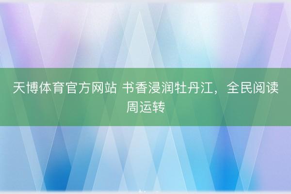 天博体育官方网站 书香浸润牡丹江，全民阅读周运转