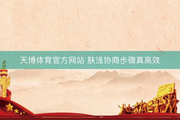 天博体育官方网站 肤浅协商步骤真高效