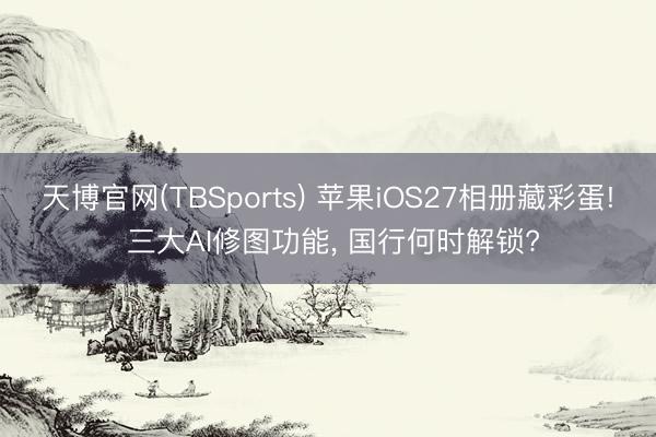 天博官网(TBSports) 苹果iOS27相册藏彩蛋! 三大AI修图功能， 国行何时解锁?