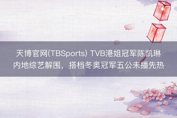 天博官网(TBSports) TVB港姐冠军陈凯琳内地综艺解围，搭档冬奥冠军五公未播先热