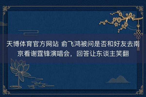 天博体育官方网站 俞飞鸿被问是否和好友去南京看谢霆锋演唱会，回答让东谈主笑翻