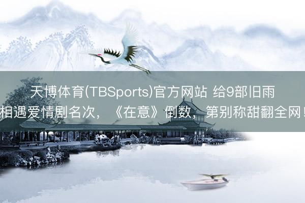 天博体育(TBSports)官方网站 给9部旧雨相遇爱情剧名次，《在意》倒数，第别称甜翻全网！
