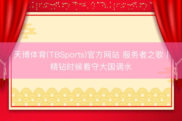 天博体育(TBSports)官方网站 服务者之歌｜精钻时候看守大国调水