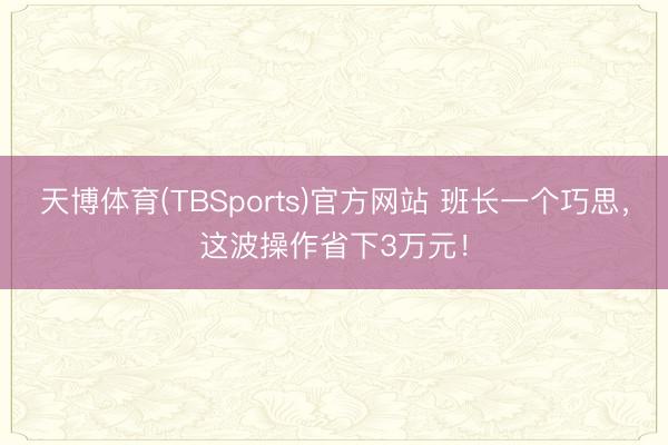 天博体育(TBSports)官方网站 班长一个巧思，这波操作省下3万元！
