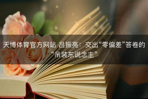 天博体育官方网站 吕振亮：交出“零偏差”答卷的“吊装东说念主”