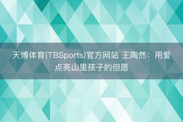 天博体育(TBSports)官方网站 王陶然：用爱点亮山里孩子的但愿