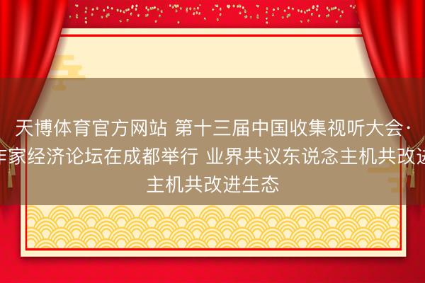 天博体育官方网站 第十三届中国收集视听大会·AI创作家经济论坛在成都举行 业界共议东说念主机共改进生态