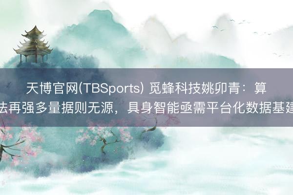 天博官网(TBSports) 觅蜂科技姚卯青：算法再强多量据则无源，具身智能亟需平台化数据基建