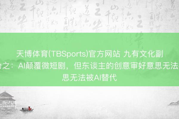 天博体育(TBSports)官方网站 九有文化副总裁王为之：AI颠覆微短剧，但东谈主的创意审好意思无法被AI替代