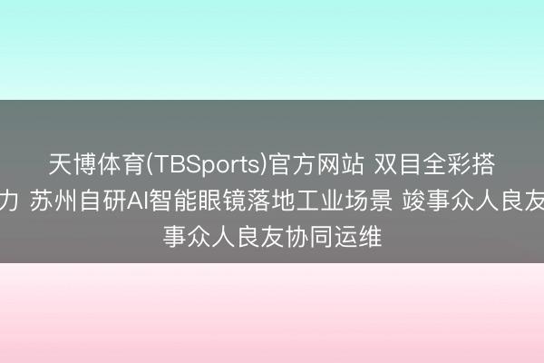 天博体育(TBSports)官方网站 双目全彩搭配国产算力 苏州自研AI智能眼镜落地工业场景 竣事众人良友协同运维