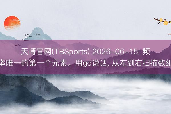 天博官网(TBSports) 2026-06-15: 频率唯一的第一个元素。用go说话， 从左到右扫描数组