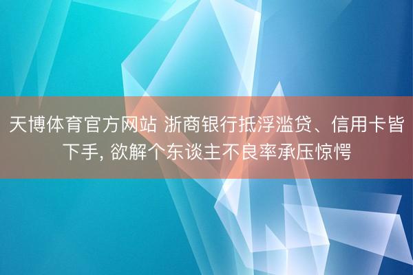 天博体育官方网站 浙商银行抵浮滥贷、信用卡皆下手， 欲解个东谈主不良率承压惊愕