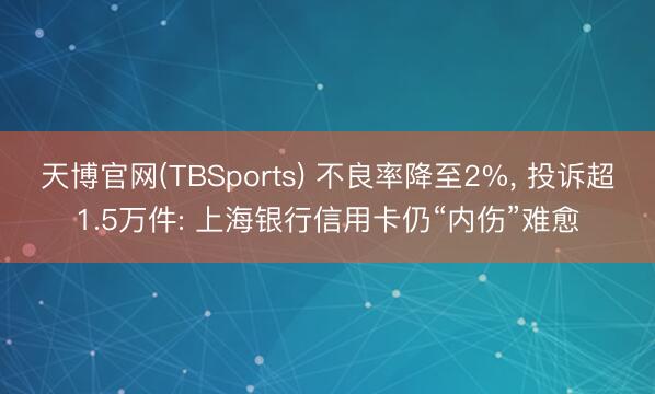 天博官网(TBSports) 不良率降至2%， 投诉超1.5万件: 上海银行信用卡仍“内伤”难愈