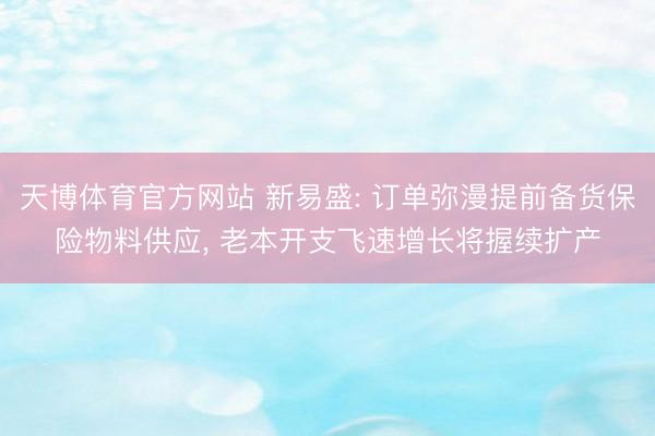 天博体育官方网站 新易盛: 订单弥漫提前备货保险物料供应， 老本开支飞速增长将握续扩产