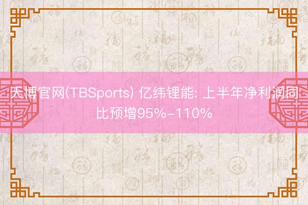 天博官网(TBSports) 亿纬锂能: 上半年净利润同比预增95%-110%