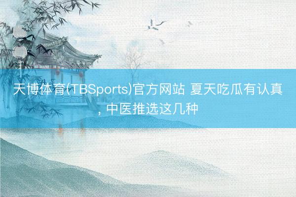 天博体育(TBSports)官方网站 夏天吃瓜有认真， 中医推选这几种