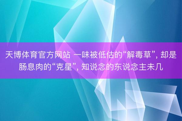 天博体育官方网站 一味被低估的“解毒草”， 却是肠息肉的“克星”， 知说念的东说念主未几