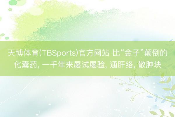 天博体育(TBSports)官方网站 比“金子”颠倒的化囊药， 一千年来屡试屡验， 通肝络， 散肿块
