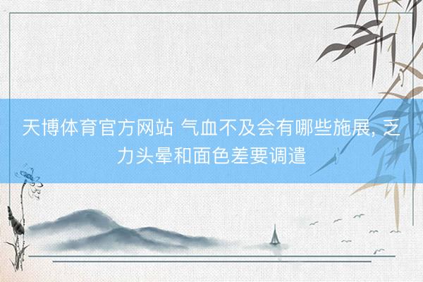 天博体育官方网站 气血不及会有哪些施展， 乏力头晕和面色差要调遣