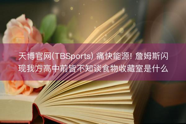 天博官网(TBSports) 痛快能源! 詹姆斯闪现我方高中前皆不知谈食物收藏室是什么