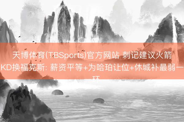 天博体育(TBSports)官方网站 刺记建议火箭用KD换福克斯: 薪资平等+为哈珀让位+休城补最弱一环