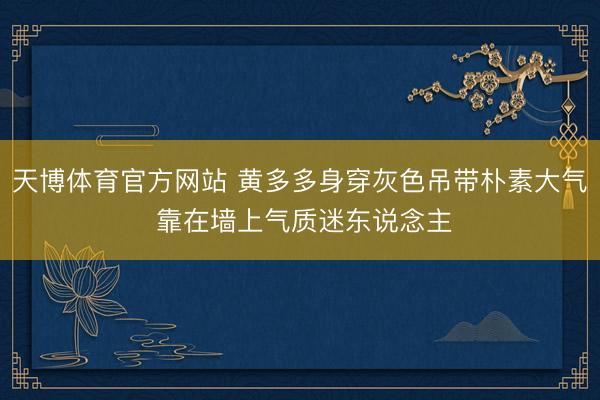 天博体育官方网站 黄多多身穿灰色吊带朴素大气 靠在墙上气质迷东说念主