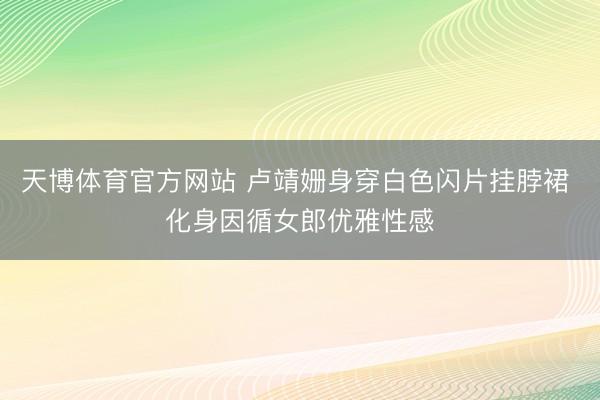 天博体育官方网站 卢靖姗身穿白色闪片挂脖裙 化身因循女郎优雅性感