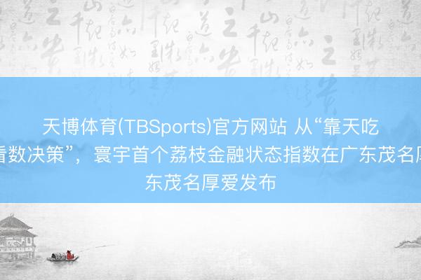 天博体育(TBSports)官方网站 从“靠天吃饭”到“看数决策”，寰宇首个荔枝金融状态指数在广东茂名厚爱发布