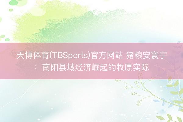 天博体育(TBSports)官方网站 猪粮安寰宇：南阳县域经济崛起的牧原实际