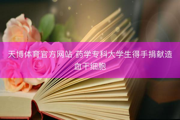 天博体育官方网站 药学专科大学生得手捐献造血干细胞