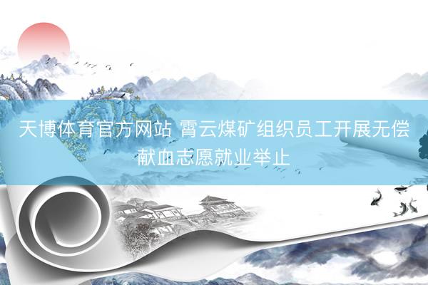 天博体育官方网站 霄云煤矿组织员工开展无偿献血志愿就业举止